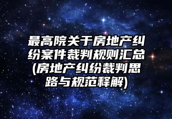 最高院關于房地產糾紛案件裁判規則匯總(房地產糾紛裁判思路與規范釋解)