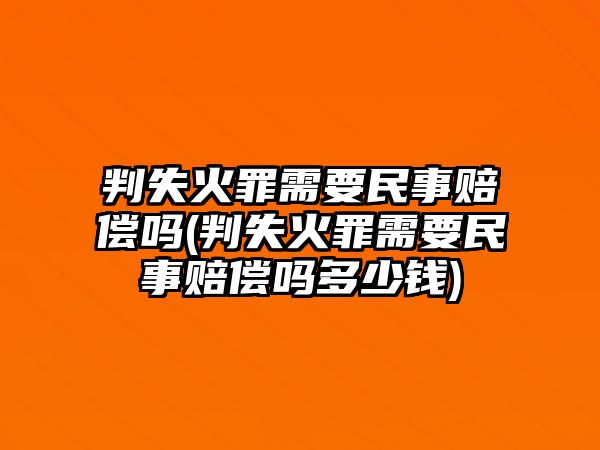 判失火罪需要民事賠償嗎(判失火罪需要民事賠償嗎多少錢)