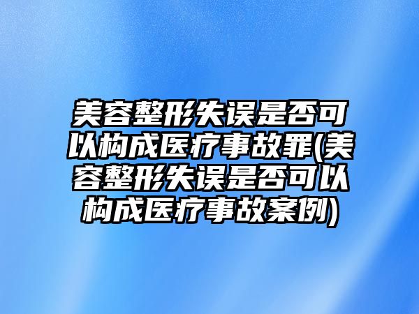 美容整形失誤是否可以構成醫療事故罪(美容整形失誤是否可以構成醫療事故案例)