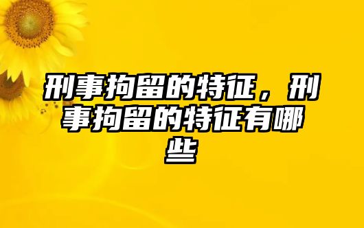 刑事拘留的特征，刑事拘留的特征有哪些