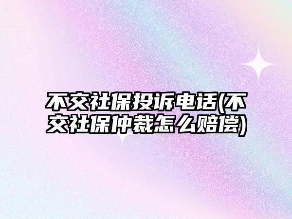 不交社保投訴電話(不交社保仲裁怎么賠償)