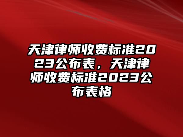 天津律師收費標準2023公布表，天津律師收費標準2023公布表格