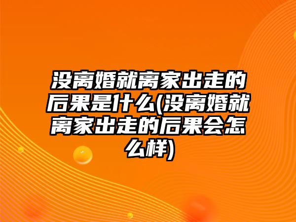 沒離婚就離家出走的后果是什么(沒離婚就離家出走的后果會怎么樣)