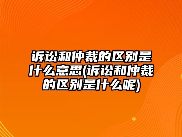 訴訟和仲裁的區別是什么意思(訴訟和仲裁的區別是什么呢)