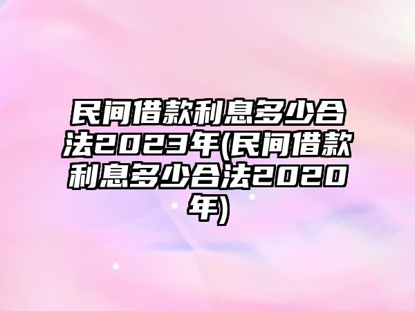 民間借款利息多少合法2023年(民間借款利息多少合法2020年)