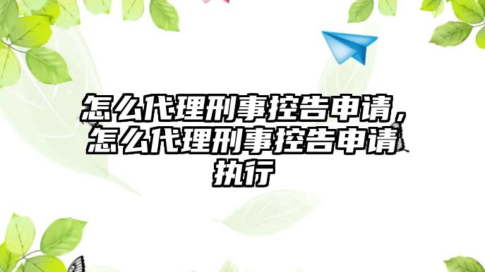 怎么代理刑事控告申請，怎么代理刑事控告申請執行