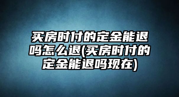 買房時付的定金能退嗎怎么退(買房時付的定金能退嗎現在)