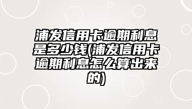 浦發信用卡逾期利息是多少錢(浦發信用卡逾期利息怎么算出來的)