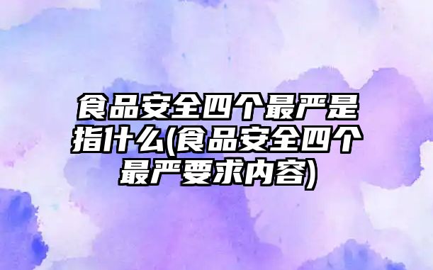 食品安全四個最嚴是指什么(食品安全四個最嚴要求內容)