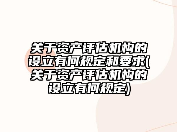 關于資產評估機構的設立有何規定和要求(關于資產評估機構的設立有何規定)