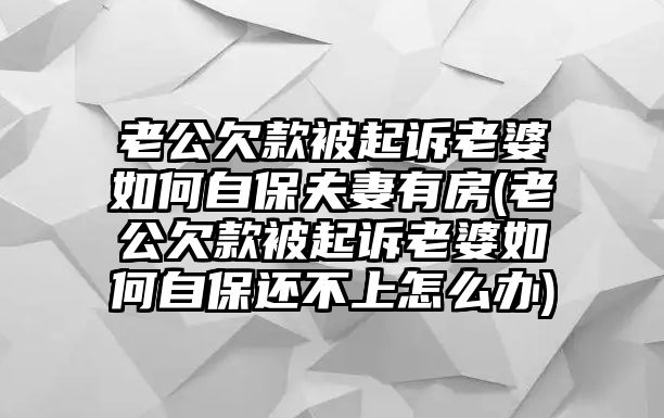 老公欠款被起訴老婆如何自保夫妻有房(老公欠款被起訴老婆如何自保還不上怎么辦)