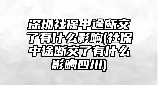 深圳社保中途斷交了有什么影響(社保中途斷交了有什么影響四川)