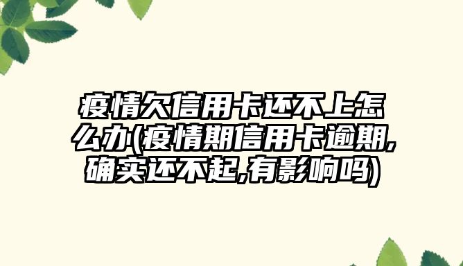 疫情欠信用卡還不上怎么辦(疫情期信用卡逾期,確實還不起,有影響嗎)