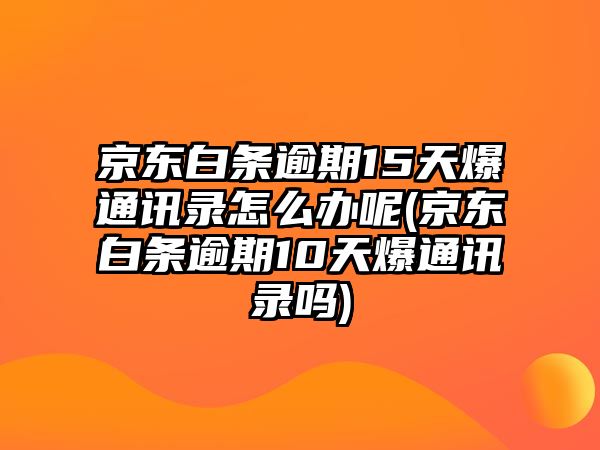 京東白條逾期15天爆通訊錄怎么辦呢(京東白條逾期10天爆通訊錄嗎)