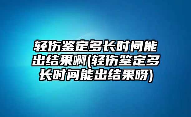 輕傷鑒定多長時(shí)間能出結(jié)果啊(輕傷鑒定多長時(shí)間能出結(jié)果呀)