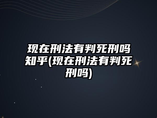 現在刑法有判死刑嗎知乎(現在刑法有判死刑嗎)