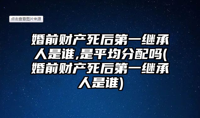 婚前財產(chǎn)死后第一繼承人是誰,是平均分配嗎(婚前財產(chǎn)死后第一繼承人是誰)