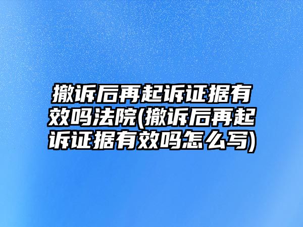 撤訴后再起訴證據有效嗎法院(撤訴后再起訴證據有效嗎怎么寫)