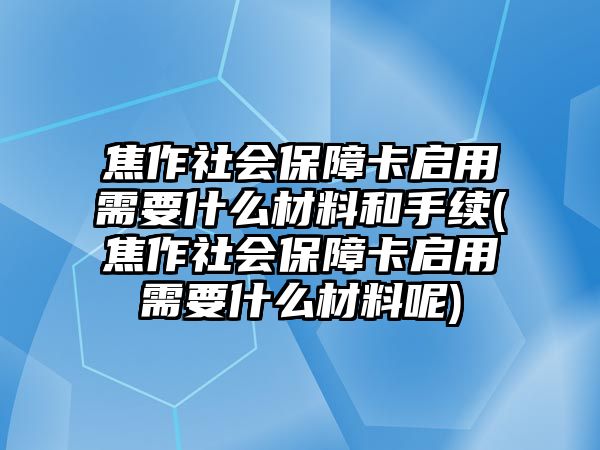 焦作社會保障卡啟用需要什么材料和手續(xù)(焦作社會保障卡啟用需要什么材料呢)