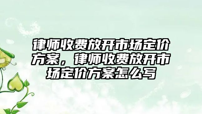 律師收費(fèi)放開市場定價(jià)方案，律師收費(fèi)放開市場定價(jià)方案怎么寫