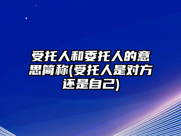 受托人和委托人的意思簡稱(受托人是對方還是自己)