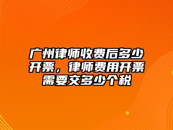 廣州律師收費后多少開票，律師費用開票需要交多少個稅