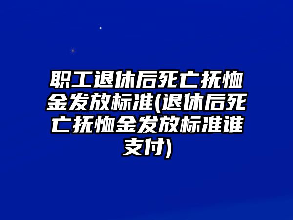 職工退休后死亡撫恤金發(fā)放標(biāo)準(zhǔn)(退休后死亡撫恤金發(fā)放標(biāo)準(zhǔn)誰(shuí)支付)