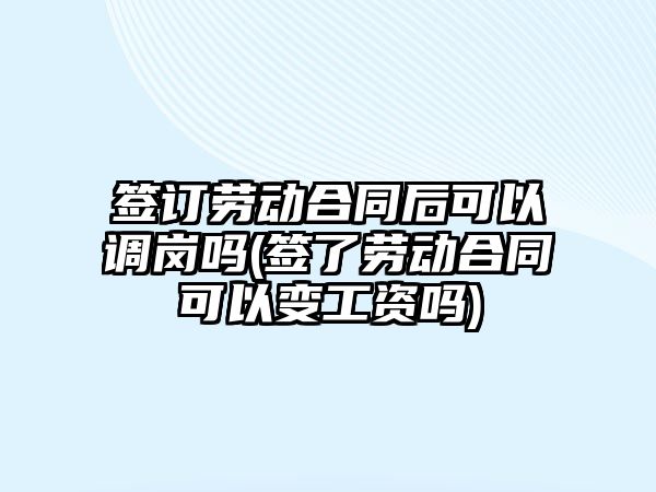 簽訂勞動合同后可以調(diào)崗嗎(簽了勞動合同可以變工資嗎)