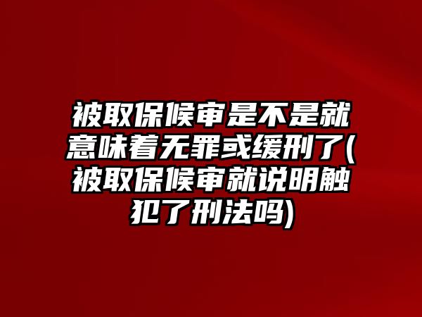 被取保候審是不是就意味著無罪或緩刑了(被取保候審就說明觸犯了刑法嗎)