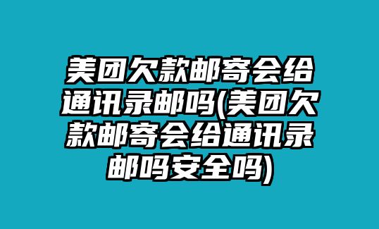 美團欠款郵寄會給通訊錄郵嗎(美團欠款郵寄會給通訊錄郵嗎安全嗎)