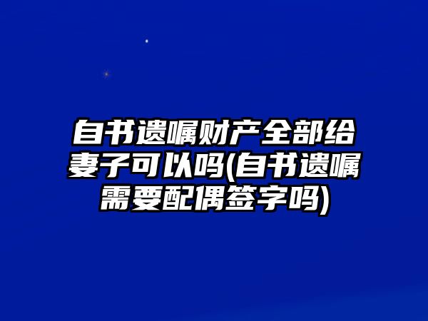 自書遺囑財(cái)產(chǎn)全部給妻子可以嗎(自書遺囑需要配偶簽字嗎)