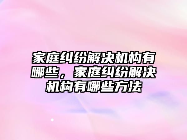 家庭糾紛解決機構(gòu)有哪些，家庭糾紛解決機構(gòu)有哪些方法