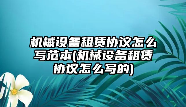 機械設(shè)備租賃協(xié)議怎么寫范本(機械設(shè)備租賃協(xié)議怎么寫的)