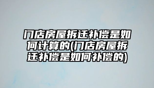 門店房屋拆遷補償是如何計算的(門店房屋拆遷補償是如何補償的)