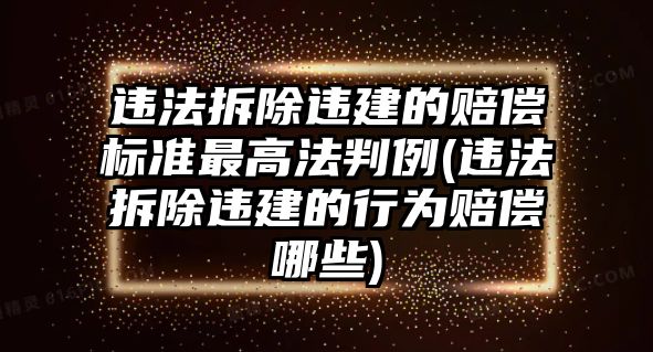 違法拆除違建的賠償標準最高法判例(違法拆除違建的行為賠償哪些)