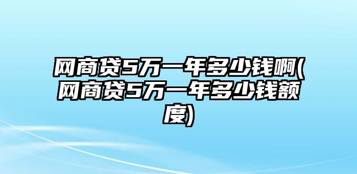 網商貸5萬一年多少錢啊(網商貸5萬一年多少錢額度)