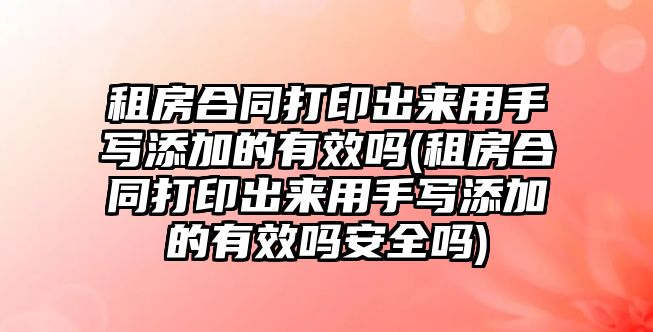 租房合同打印出來用手寫添加的有效嗎(租房合同打印出來用手寫添加的有效嗎安全嗎)