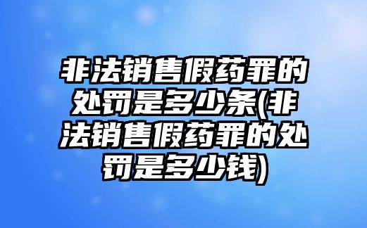 非法銷售假藥罪的處罰是多少條(非法銷售假藥罪的處罰是多少錢)