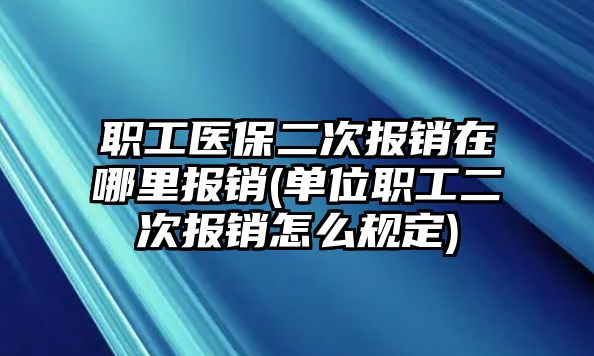 職工醫(yī)保二次報銷在哪里報銷(單位職工二次報銷怎么規(guī)定)