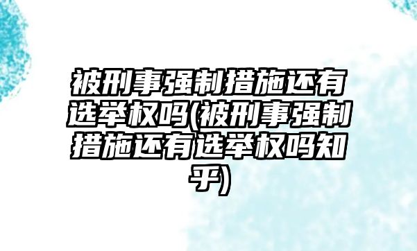 被刑事強(qiáng)制措施還有選舉權(quán)嗎(被刑事強(qiáng)制措施還有選舉權(quán)嗎知乎)