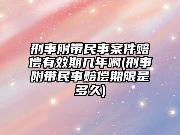 刑事附帶民事案件賠償有效期幾年啊(刑事附帶民事賠償期限是多久)