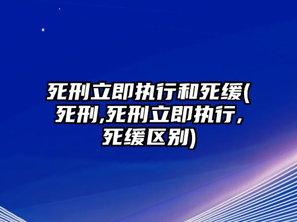 死刑立即執行和死緩(死刑,死刑立即執行,死緩區別)