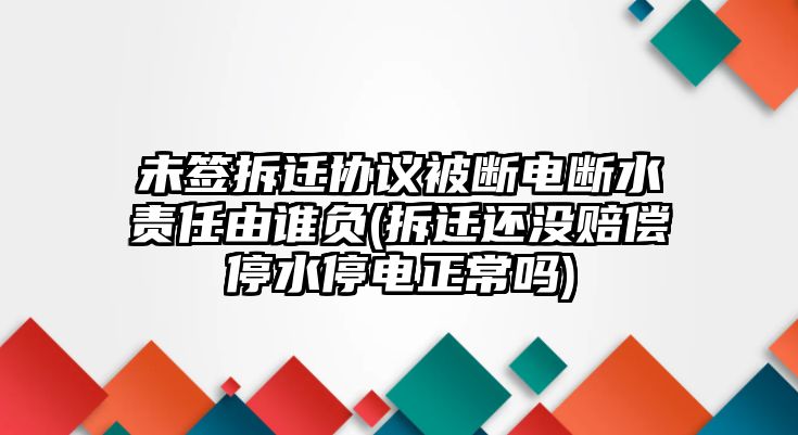 未簽拆遷協議被斷電斷水責任由誰負(拆遷還沒賠償停水停電正常嗎)