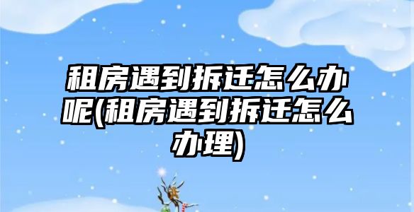 租房遇到拆遷怎么辦呢(租房遇到拆遷怎么辦理)