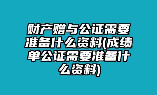 財產(chǎn)贈與公證需要準備什么資料(成績單公證需要準備什么資料)