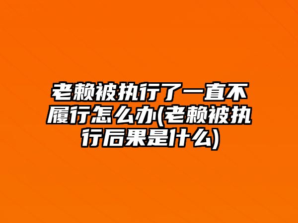 老賴被執行了一直不履行怎么辦(老賴被執行后果是什么)