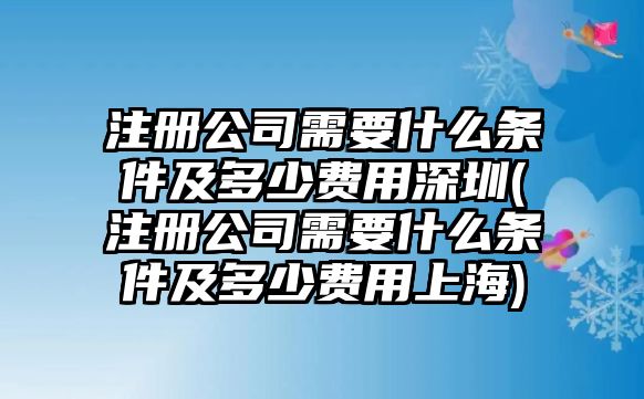 注冊公司需要什么條件及多少費用深圳(注冊公司需要什么條件及多少費用上海)