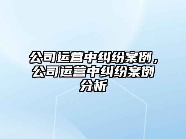 公司運營中糾紛案例，公司運營中糾紛案例分析