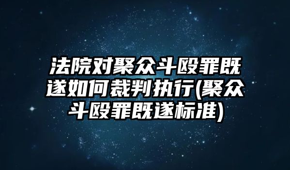 法院對聚眾斗毆罪既遂如何裁判執(zhí)行(聚眾斗毆罪既遂標(biāo)準(zhǔn))