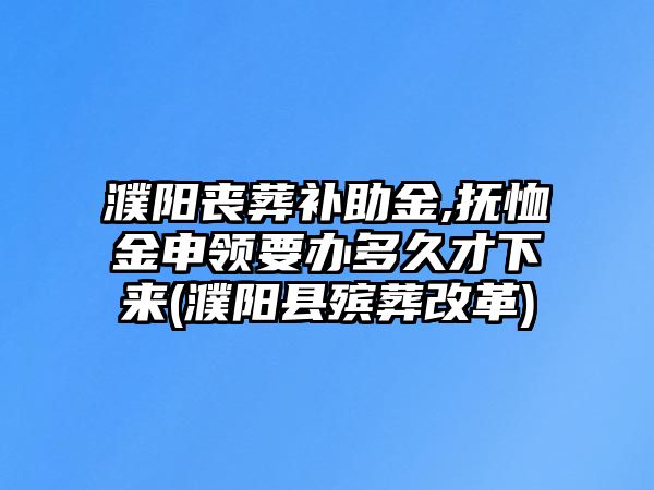 濮陽(yáng)喪葬補(bǔ)助金,撫恤金申領(lǐng)要辦多久才下來(lái)(濮陽(yáng)縣殯葬改革)